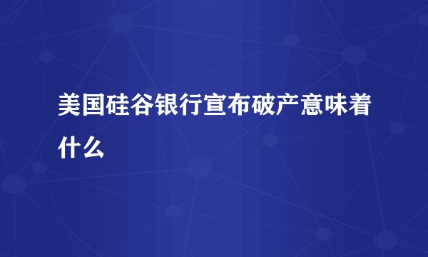 美国硅谷银行宣布破产意味着什么