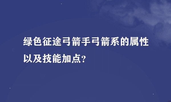 绿色征途弓箭手弓箭系的属性以及技能加点？