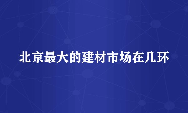 北京最大的建材市场在几环