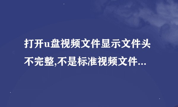 打开u盘视频文件显示文件头不完整,不是标准视频文件,怎么解决