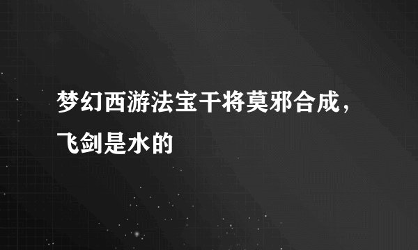 梦幻西游法宝干将莫邪合成，飞剑是水的