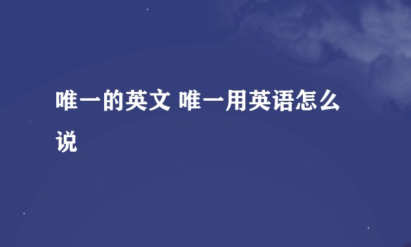 唯一的英文 唯一用英语怎么说