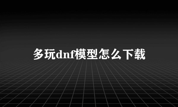 多玩dnf模型怎么下载