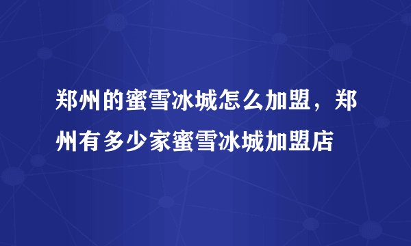 郑州的蜜雪冰城怎么加盟，郑州有多少家蜜雪冰城加盟店
