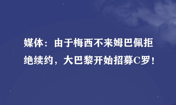 媒体：由于梅西不来姆巴佩拒绝续约，大巴黎开始招募C罗！