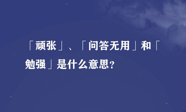 「顽张」、「问答无用」和「勉强」是什么意思？