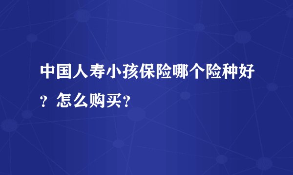 中国人寿小孩保险哪个险种好?怎么购买?