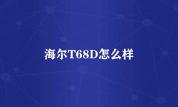 海尔T68D怎么样