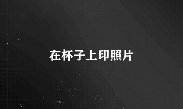 在杯子上印照片