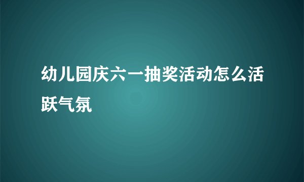 幼儿园庆六一抽奖活动怎么活跃气氛