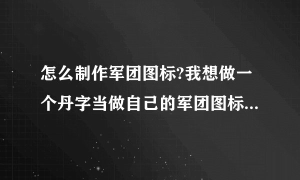 怎么制作军团图标?我想做一个丹字当做自己的军团图标。我该怎么去做