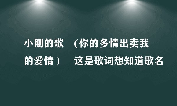 小刚的歌 (你的多情出卖我的爱情） 这是歌词想知道歌名