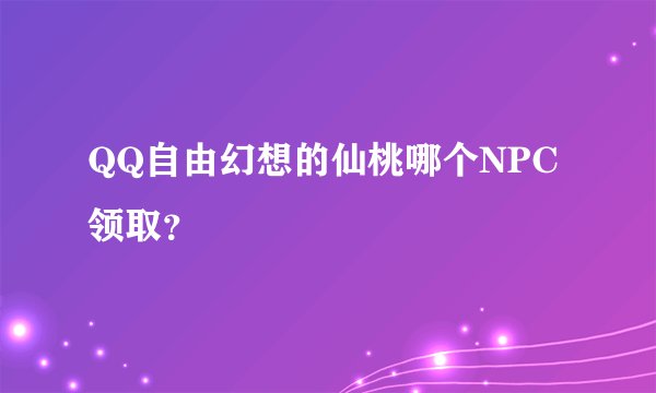 QQ自由幻想的仙桃哪个NPC领取？