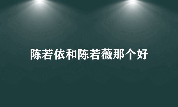陈若依和陈若薇那个好