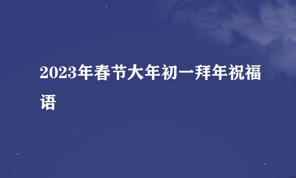 2023年春节大年初一拜年祝福语