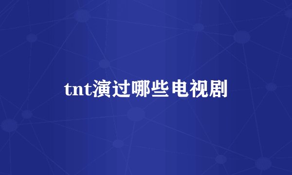 tnt演过哪些电视剧