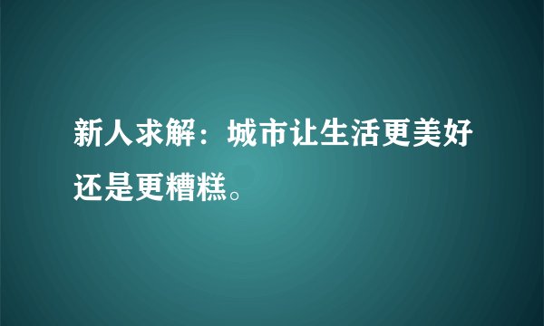 新人求解：城市让生活更美好还是更糟糕。