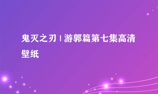 鬼灭之刃 | 游郭篇第七集高清壁纸