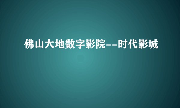 佛山大地数字影院--时代影城