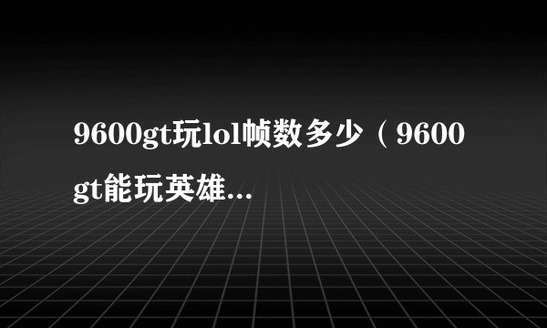 9600gt玩lol帧数多少(9600gt能玩英雄联盟吗)