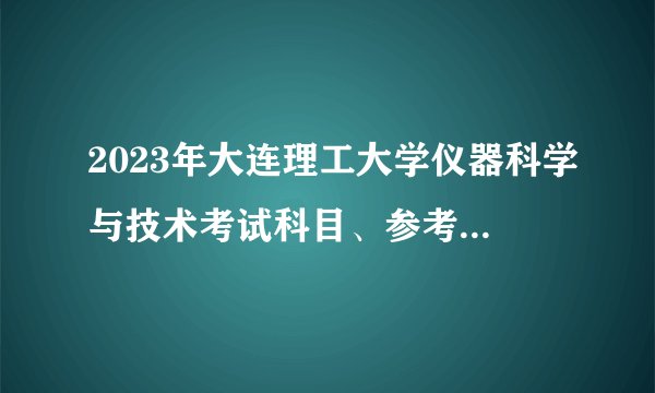 2023年大连理工大学仪器科学与技术考试科目、参考书、复试线、报录比、初复试经验