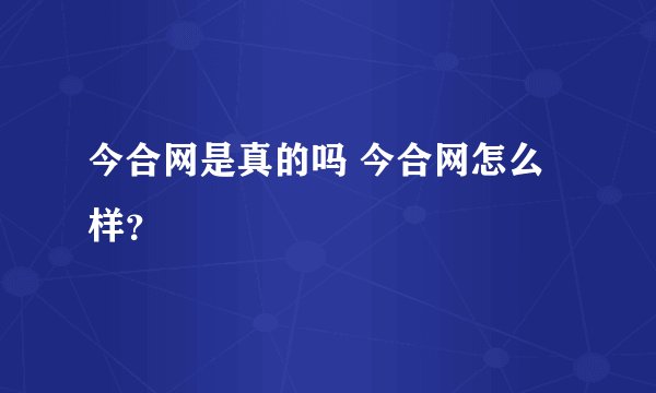 今合网是真的吗 今合网怎么样？