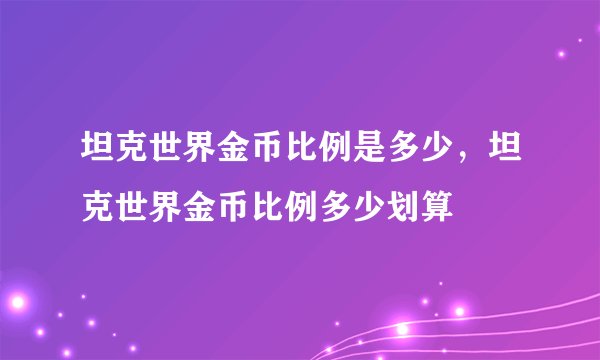 坦克世界金币比例是多少，坦克世界金币比例多少划算