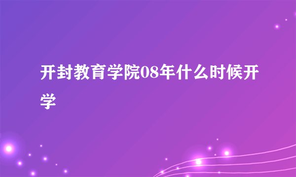 开封教育学院08年什么时候开学