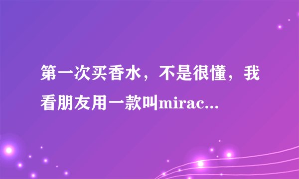 第一次买香水,不是很懂,我看朋友用一款叫miracle的香水,好像是兰蔻的,不知道这个贵不贵