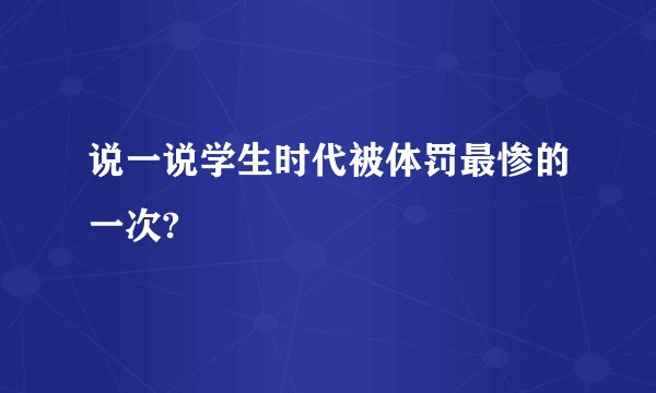 说一说学生时代被体罚最惨的一次?