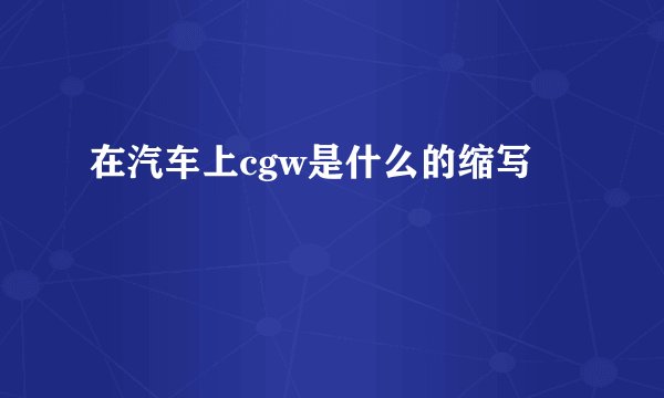 在汽车上cgw是什么的缩写