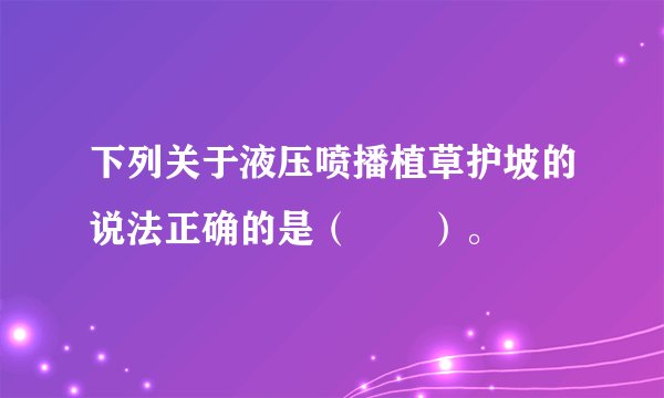 下列关于液压喷播植草护坡的说法正确的是（　　）。