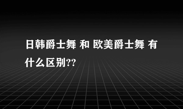 日韩爵士舞 和 欧美爵士舞 有什么区别??