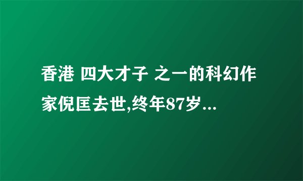 香港 四大才子 之一的科幻作家倪匡去世,终年87岁,你对他