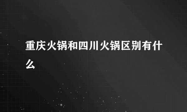 重庆火锅和四川火锅区别有什么