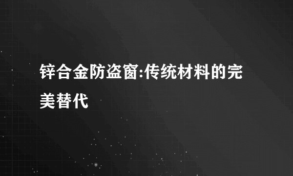 锌合金防盗窗:传统材料的完美替代
