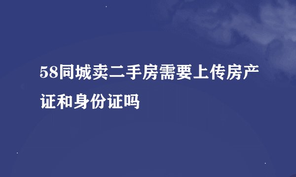 58同城卖二手房需要上传房产证和身份证吗