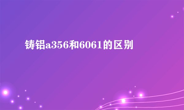 铸铝a356和6061的区别
