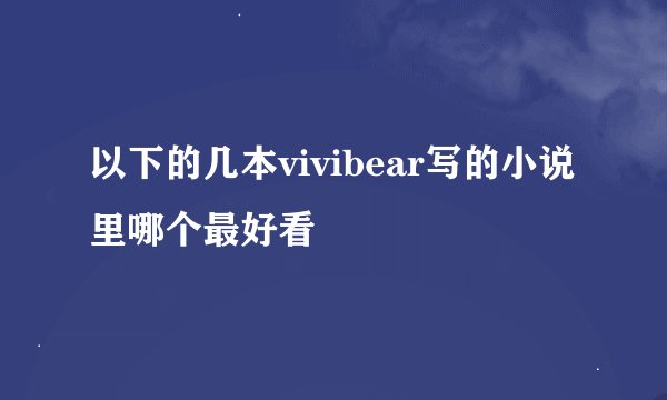以下的几本vivibear写的小说里哪个最好看