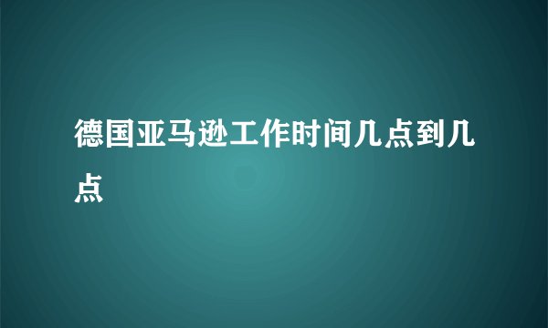 德国亚马逊工作时间几点到几点