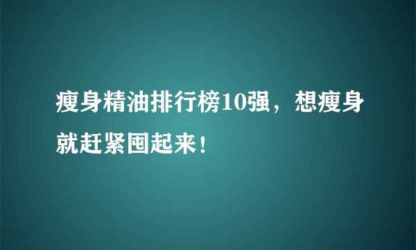 瘦身精油排行榜10强，想瘦身就赶紧囤起来！