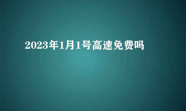 2023年1月1号高速免费吗