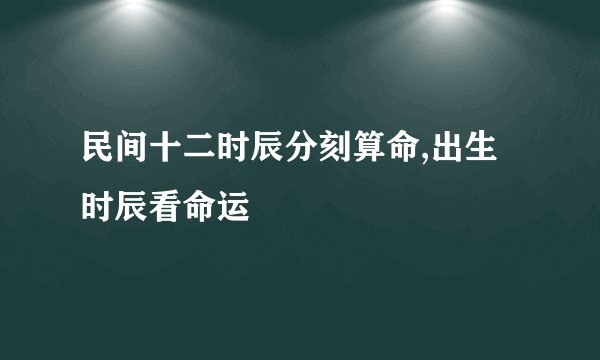 民间十二时辰分刻算命,出生时辰看命运
