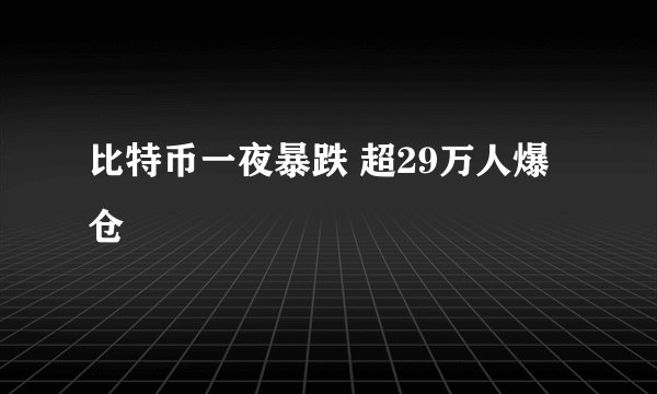 比特币一夜暴跌 超29万人爆仓