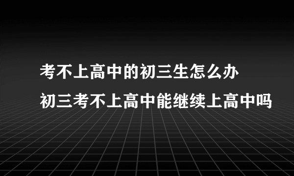 考不上高中的初三生怎么办 初三考不上高中能继续上高中吗