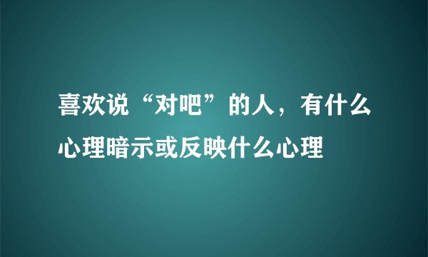 喜欢说“对吧”的人，有什么心理暗示或反映什么心理