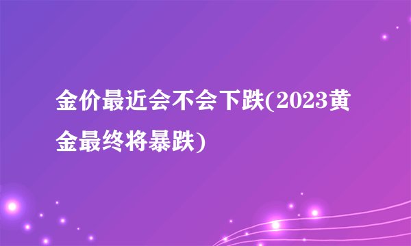 金价最近会不会下跌(2023黄金最终将暴跌)