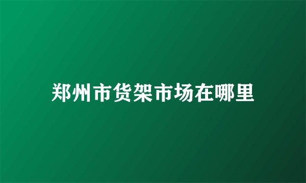 郑州市货架市场在哪里