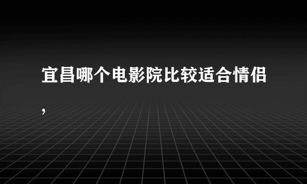 宜昌哪个电影院比较适合情侣,