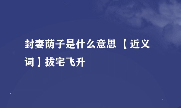 封妻荫子是什么意思 【近义词】拔宅飞升